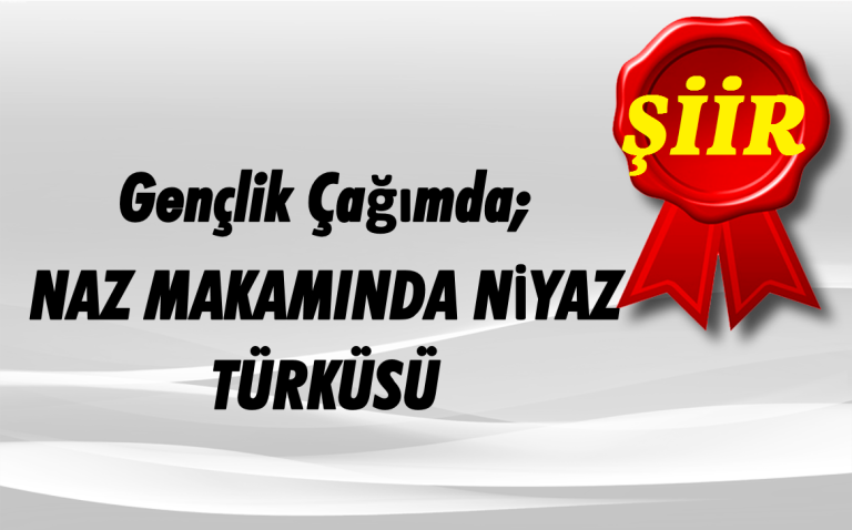Gençlik Çağımda;  NAZ MAKAMINDA NİYAZ TÜRKÜSÜ