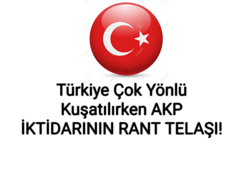 Türkiye Çok Yönlü Kuşatılırken AKP İKTİDARININ RANT TELAŞI!