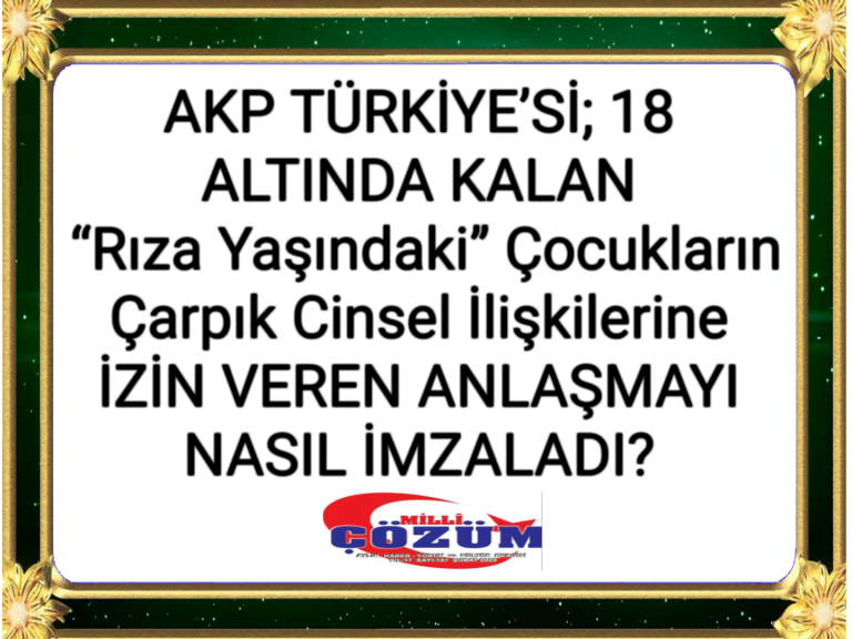 AKP TÜRKİYESİ; 18 ALTINDA KALAN Rıza Yaşındaki Çocukların Çarpık Cinsel İlişkilerine İZİN VEREN ANLAŞMAYI NASIL İMZALADI?