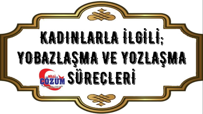 KADINLARLA İLGİLİ; YOBAZLAŞMA VE YOZLAŞMA SÜREÇLERİ